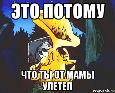 Это потому Что ты от Мамы улетел
