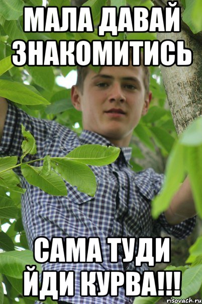 Мала давай знакомитись Сама туди йди курва!!!