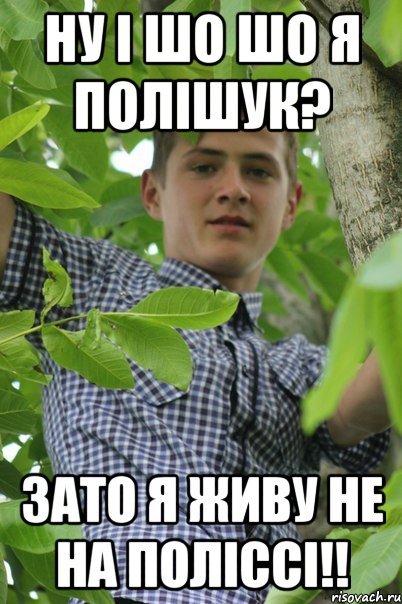 Ну і шо шо я полішук? Зато я живу не на поліссі!!