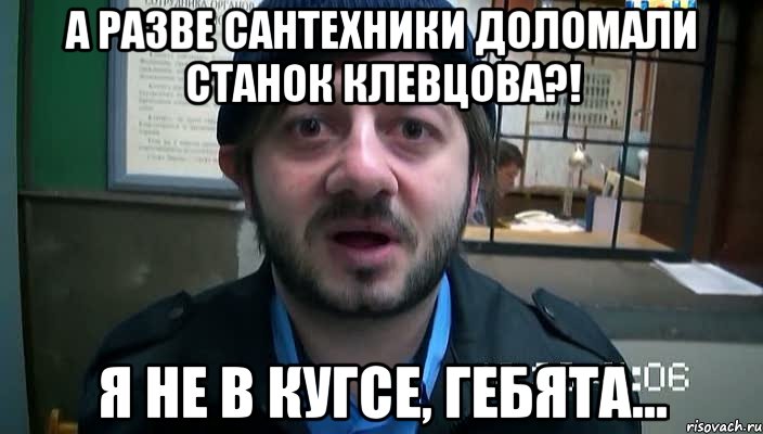 А разве сантехники доломали станок Клевцова?! Я не в кугсе, гебята..., Мем Бородач