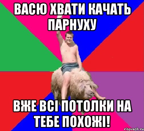 ВАСЮ ХВАТИ КАЧАТЬ ПАРНУХУ ВЖЕ ВСІ ПОТОЛКИ НА ТЕБЕ ПОХОЖІ!
