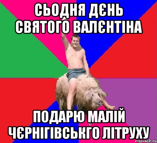 СЬОДНЯ ДЄНЬ СВЯТОГО ВАЛЄНТІНА ПОДАРЮ МАЛІЙ ЧЄРНІГІВСЬКГО ЛІТРУХУ