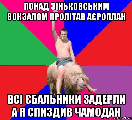 ПОНАД ЗІНЬКОВСЬКИМ ВОКЗАЛОМ ПРОЛІТАВ АЄРОПЛАН ВСІ ЄБАЛЬНИКИ ЗАДЕРЛИ А Я СПИЗДИВ ЧАМОДАН