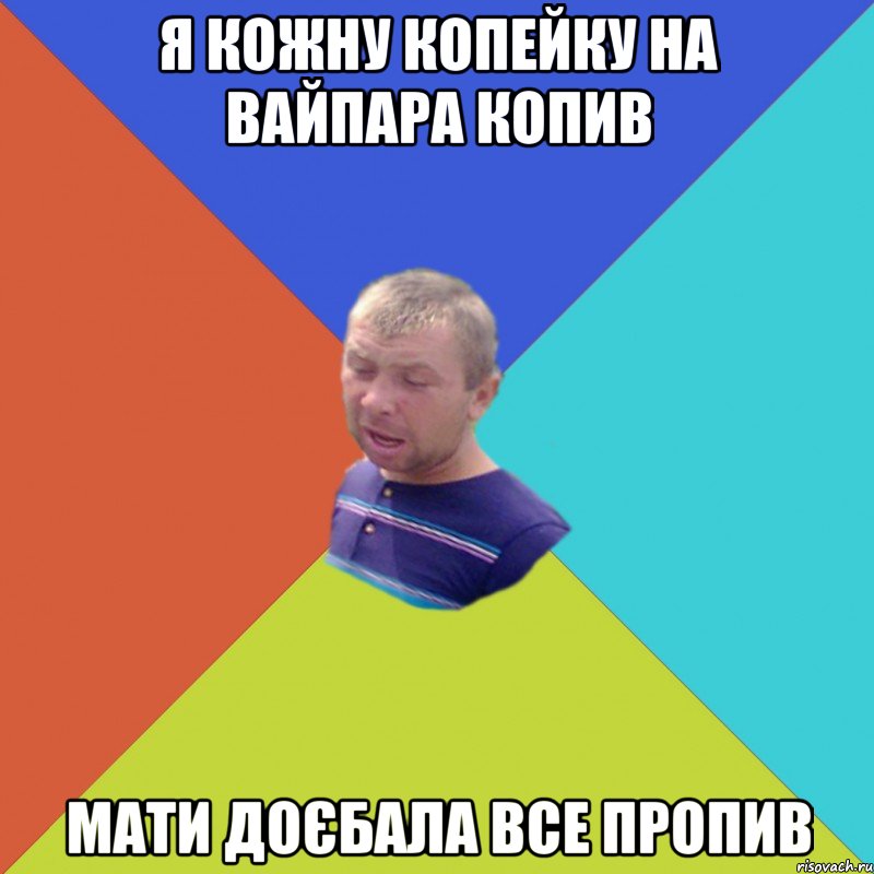 я кожну копейку на вайпара копив мати доєбала все пропив