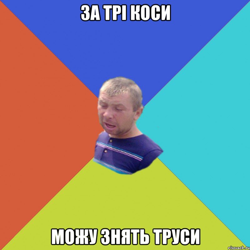 ЗА ТРІ КОСИ МОЖУ ЗНЯТЬ ТРУСИ