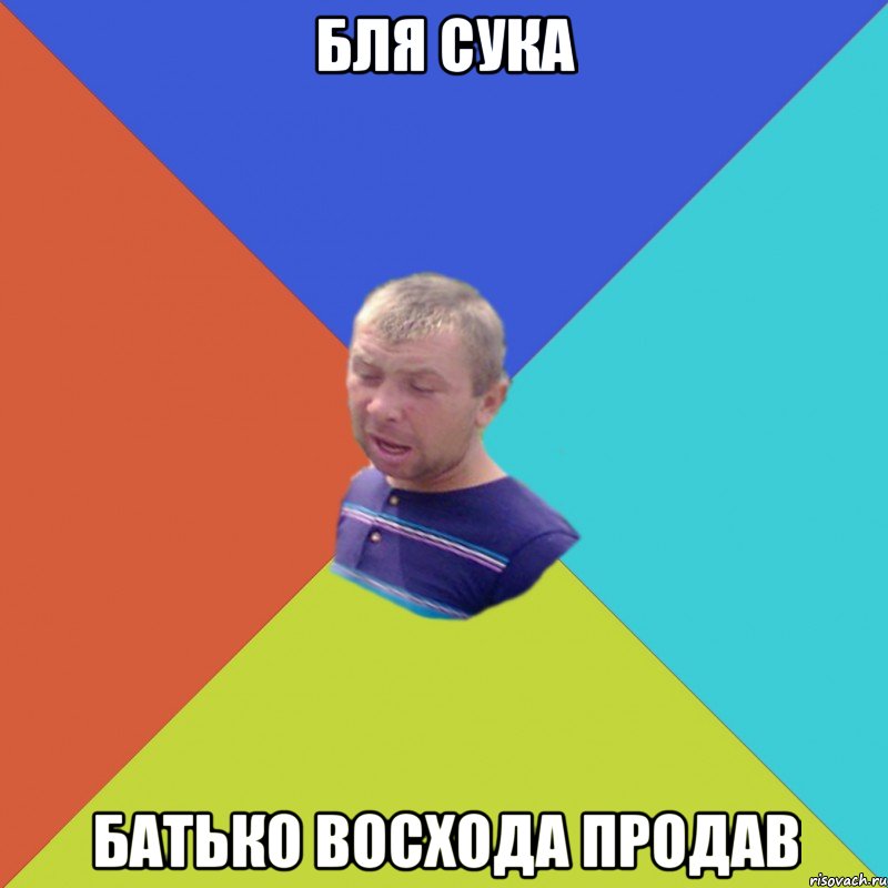 БЛЯ СУКА БАТЬКО ВОСХОДА ПРОДАВ