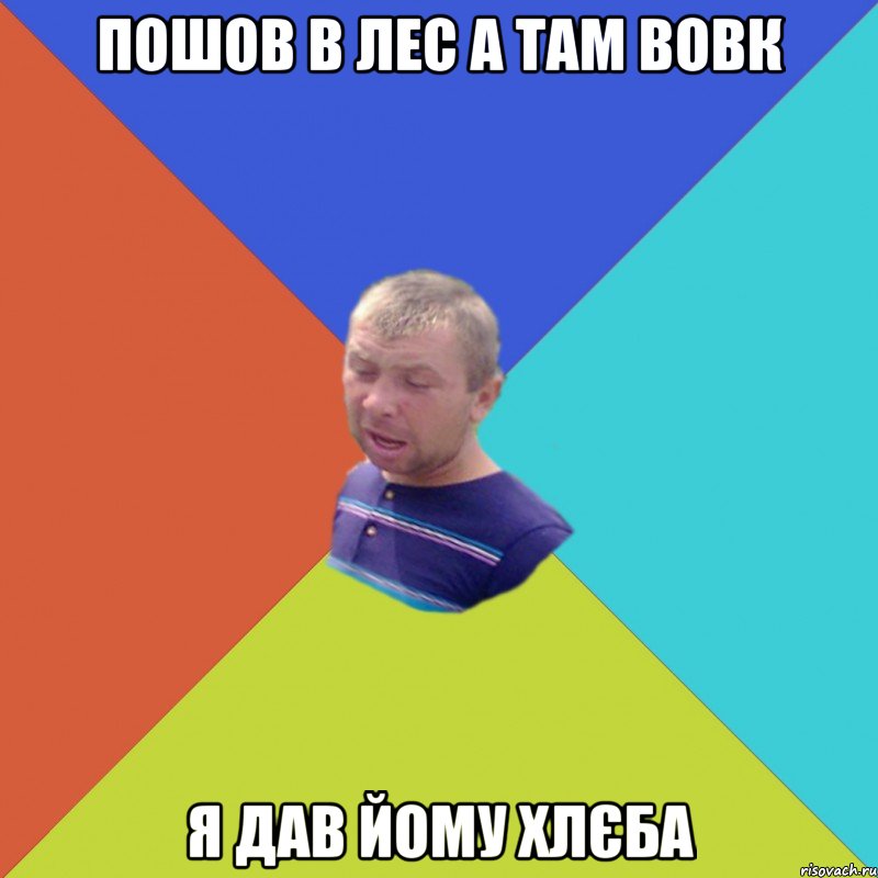 ПОШОВ В ЛЕС А ТАМ ВОВК Я ДАВ ЙОМУ ХЛЄБА