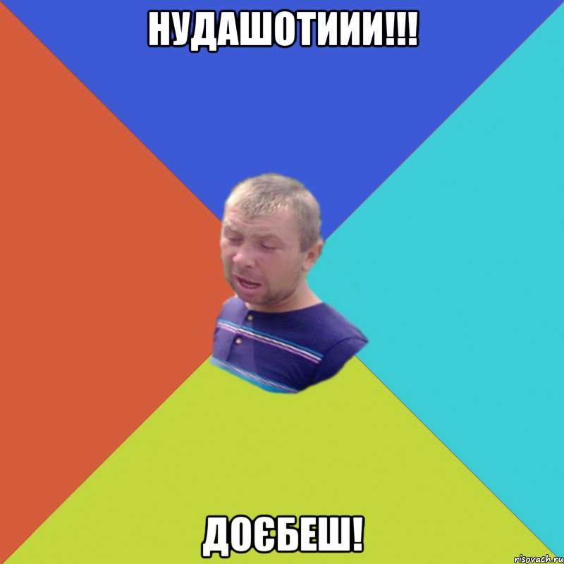НУДАШОТИИИ!!! ДОЄБЕШ!