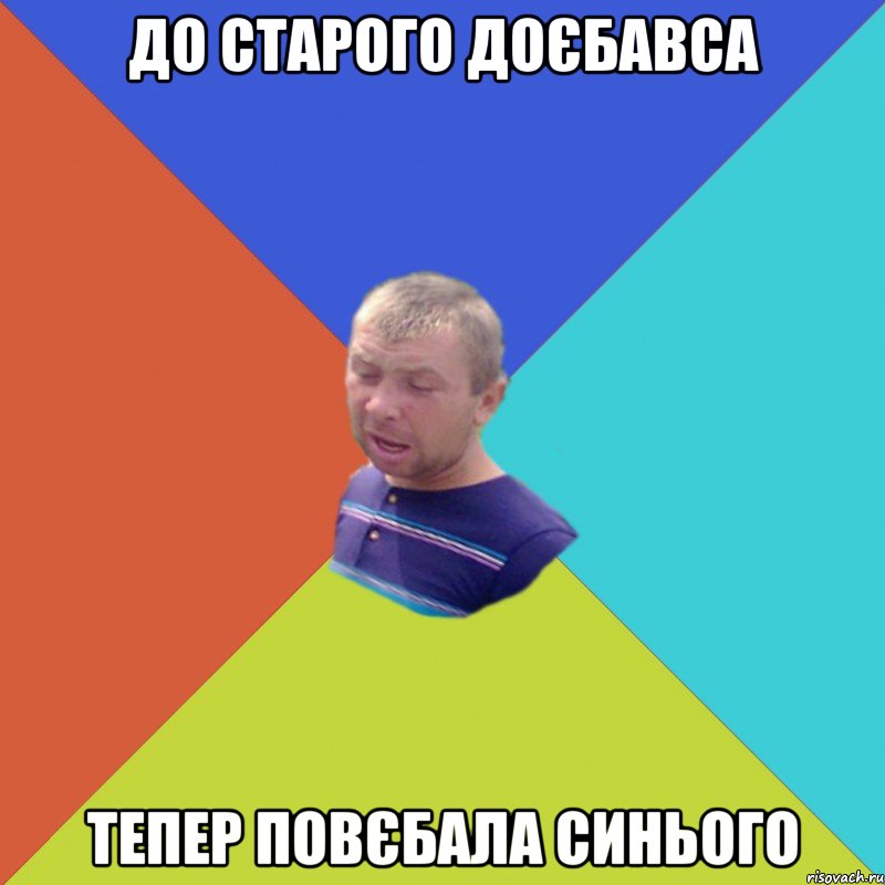 до старого доєбавса тепер повєбала синього