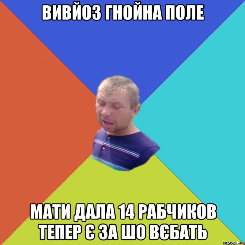 вивйоз гнойна поле мати дала 14 рабчиков тепер є за шо вєбать