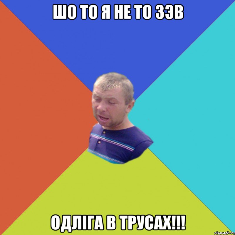 шо то я не то зэв одліга в трусах!!!