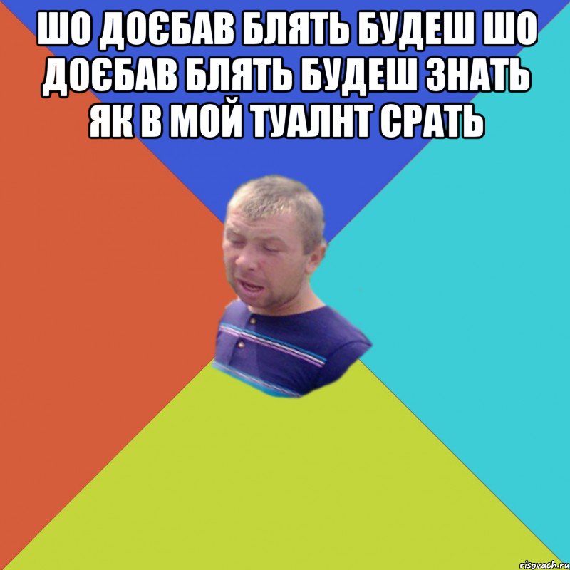 шо доєбав блять будеш шо доєбав блять будеш знать як в мой туалнт срать 