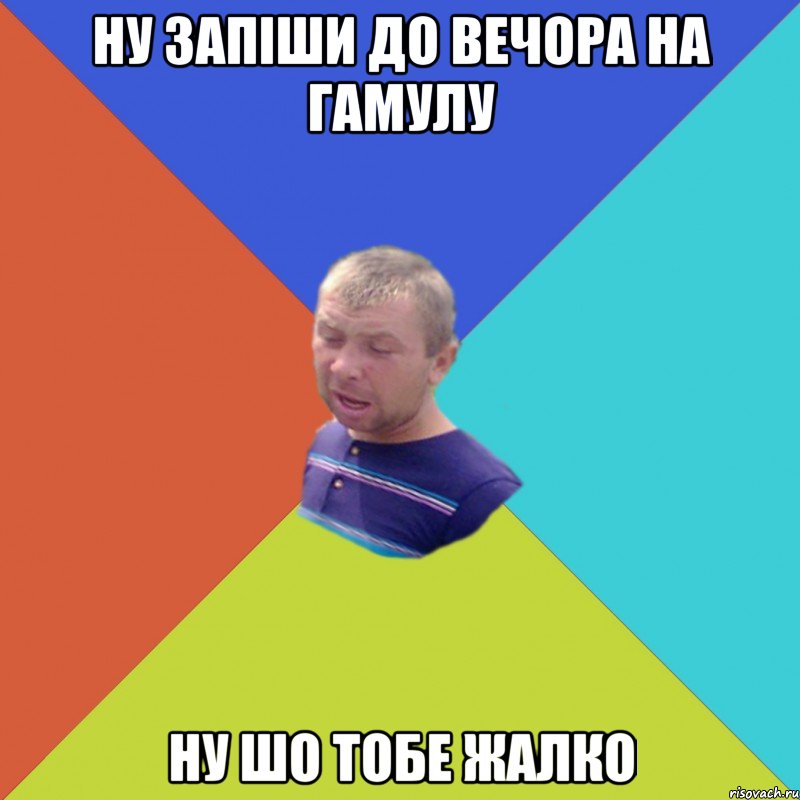 Ну запіши до вечора на гамулу Ну шо тобе жалко