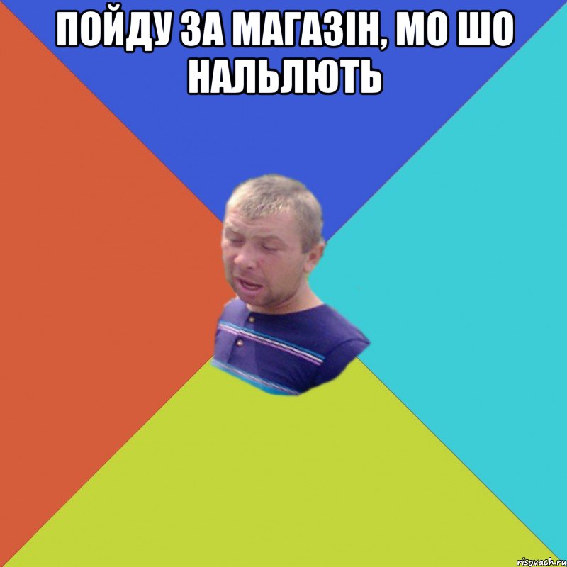 пойду за магазін, мо шо нальлють 