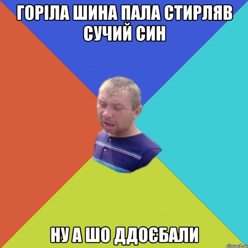 горіла шина пала стирляв сучий син ну а шо ддоєбали