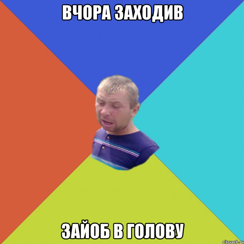 вчора заходив зайоб в голову
