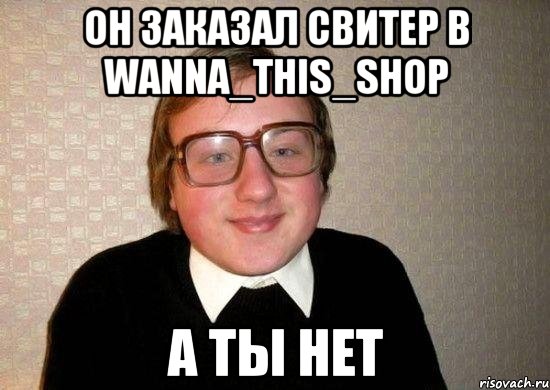 ОН ЗАКАЗАЛ СВИТЕР В WANNA_THIS_SHOP А ТЫ НЕТ, Мем Ботан