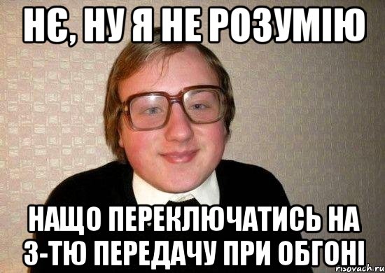 нє, ну я не розумію нащо переключатись на 3-тю передачу при обгоні, Мем Ботан