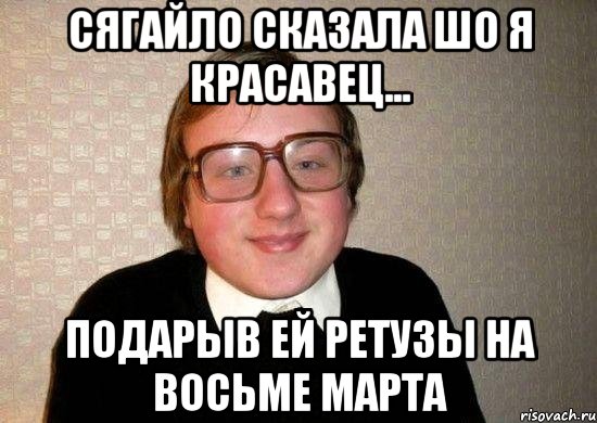 Сягайло сказала шо я красавец... Подарыв ей ретузы на восьме марта, Мем Ботан