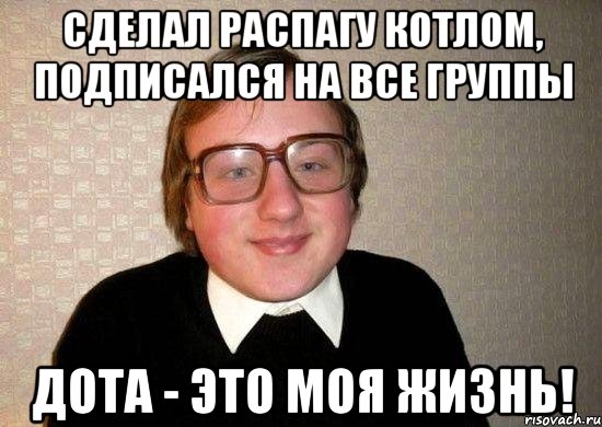 сделал распагу котлом, подписался на все группы дота - это моя жизнь!, Мем Ботан