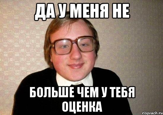 Да у меня не Больше чем у тебя оценка, Мем Ботан