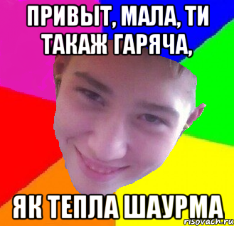 Привыт, мала, ти такаж гаряча, як тепла шаурма