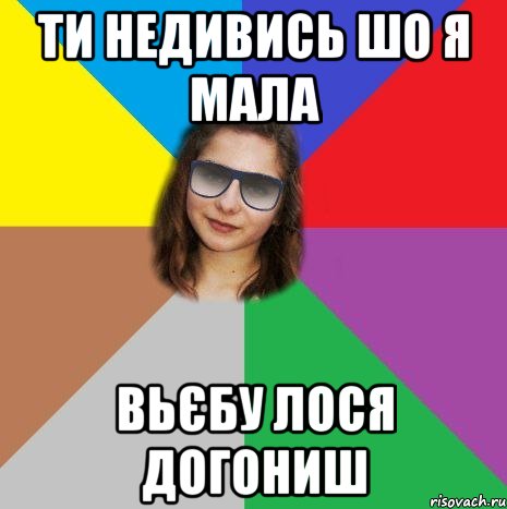 ти недивись шо я мала вьєбу лося догониш
