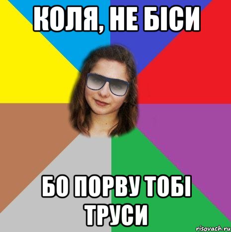 КОЛЯ, НЕ БІСИ БО ПОРВУ ТОБІ ТРУСИ
