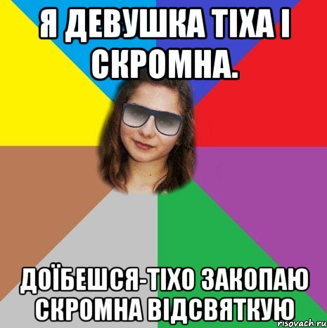 Я ДЕВУШКА ТІХА І СКРОМНА. ДОЇБЕШСЯ-ТІХО ЗАКОПАЮ СКРОМНА ВІДСВЯТКУЮ