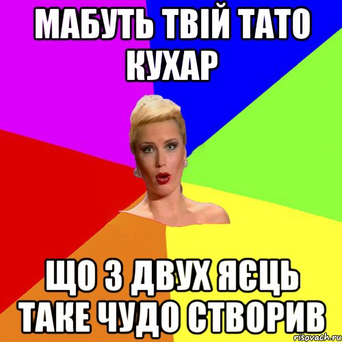 мабуть твій тато кухар що з двух яєць таке чудо створив