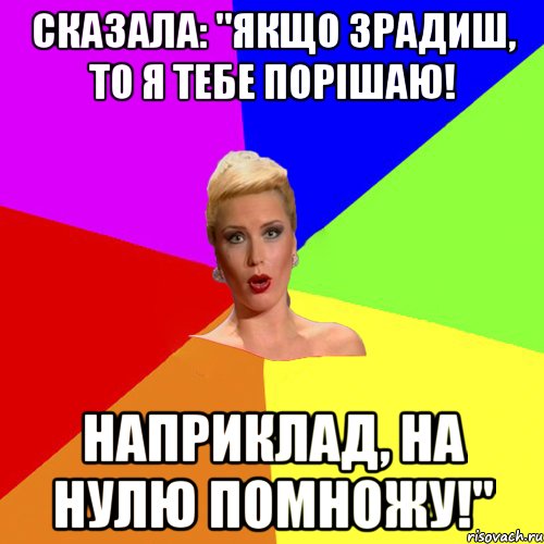 сказала: "Якщо зрадиш, то я тебе порішаю! Наприклад, на нулю помножу!"