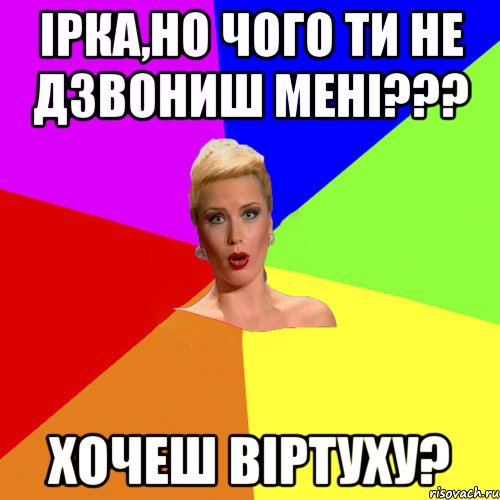 Ірка,но чого ти не дзвониш мені??? Хочеш віртуху?