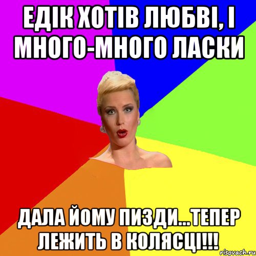 Едік хотів любві, і много-много ласки дала йому пизди...тепер лежить в колясці!!!