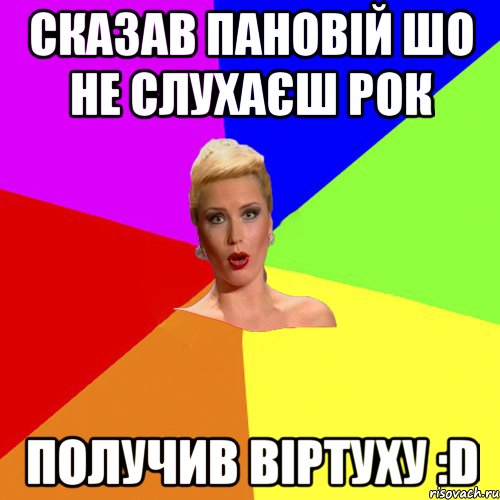 Сказав Пановій шо не слухаєш рок получив віртуху :D