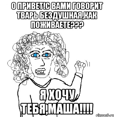 О привет!С вами говорит тварь бездушная,Как поживаете??? Я хочу тебя,Маша!!!!, Мем Будь бабой-блеадь