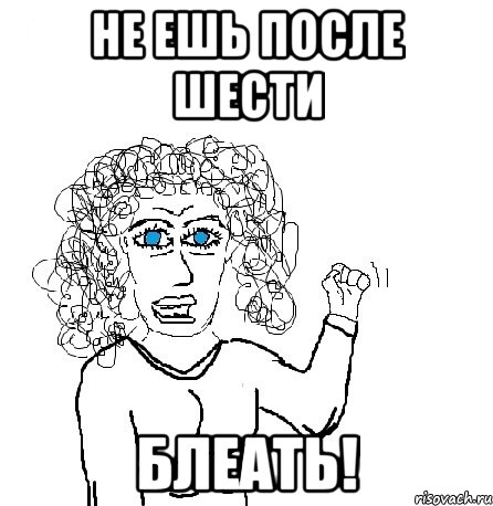 Не ешь после шести блеать!