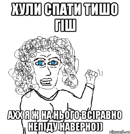 Хули спати тишо гіш ахх я ж на нього всіравно непіду наверно)), Мем Будь бабой-блеадь