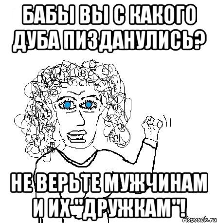 Бабы вы с какого дуба пизданулись? Не верьте мужчинам и их "дружкам"!, Мем Будь бабой-блеадь