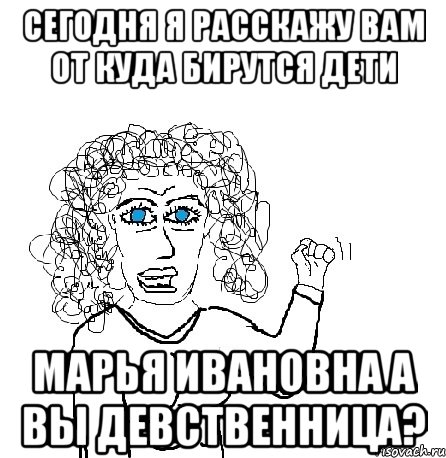 Сегодня я расскажу вам от куда бирутся дети Марья ивановна а вы девственница?, Мем Будь бабой-блеадь