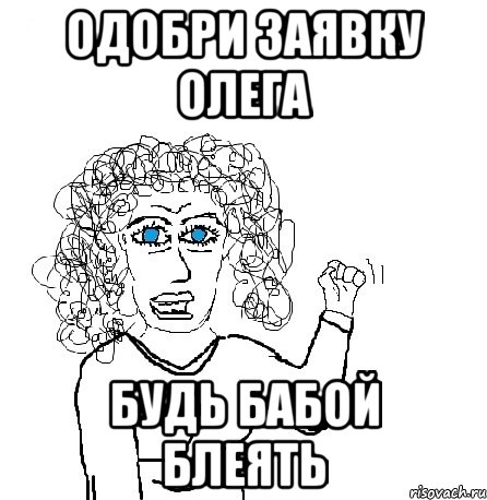 одобри заявку Олега будь бабой блеять, Мем Будь бабой-блеадь