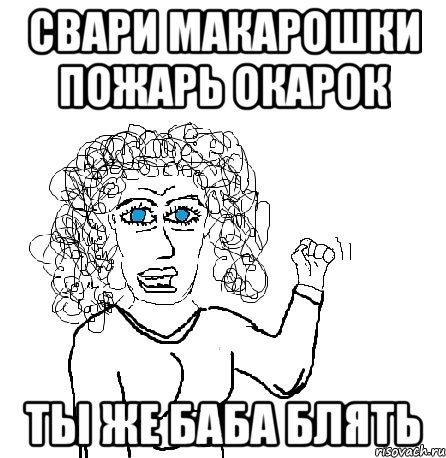 Свари макарошки пожарь окарок Ты же баба блять, Мем Будь бабой-блеадь