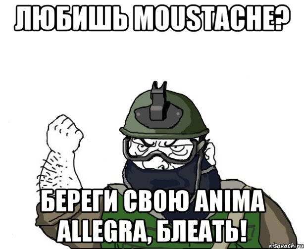 Любишь Moustache? Береги свою anima allegra, блеать!