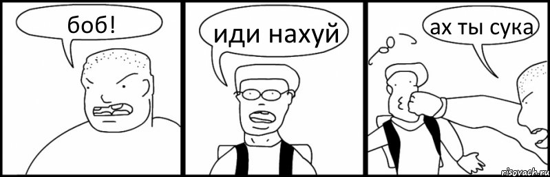 боб! иди нахуй ах ты сука