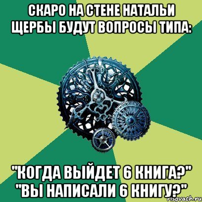 Скаро на стене Натальи Щербы будут вопросы типа: "Когда выйдет 6 книга?" "Вы написали 6 книгу?"