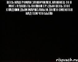 Весь наш роман закончился, наконец-то я могу вдохнуть полной грудью весь этот сладкий дым марихуаны и долго смеются над тем что было 