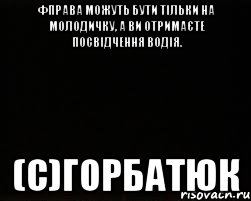 фправа можуть бути тільки на молодичку, а ви отримаєте посвідчення водія. (с)Горбатюк