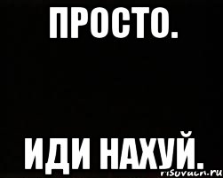 Просто. ИДИ НАХУЙ.