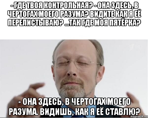 - Где твоя контрольная? - Она здесь, в чертогах моего разума? Видите как я её перелистываю? ...Так где моя пятёрка? - Она здесь, в чертогах моего разума. Видишь, как я её ставлю?, Мем  чертоги разума