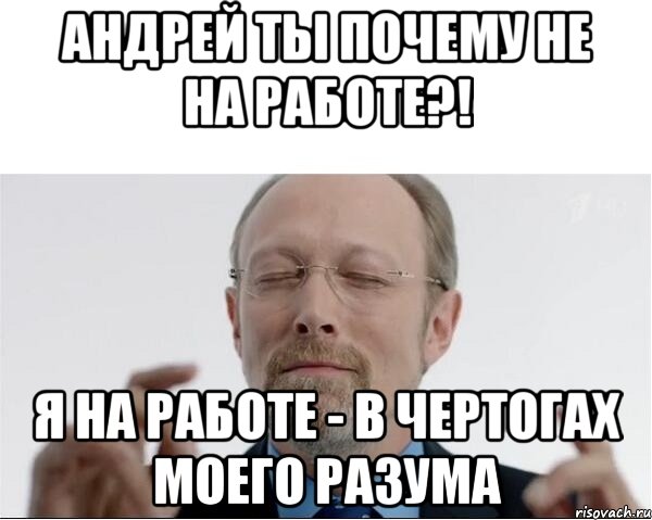 Андрей ты почему не на работе?! я на работе - в чертогах моего разума