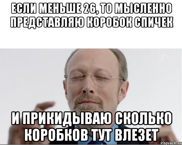 Если меньше 26, то мысленно представляю коробок спичек и прикидываю сколько коробков тут влезет